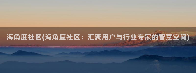 海角社区软件2022：海角度社区(海角度社区：汇聚用户与行业专家的智慧空间)