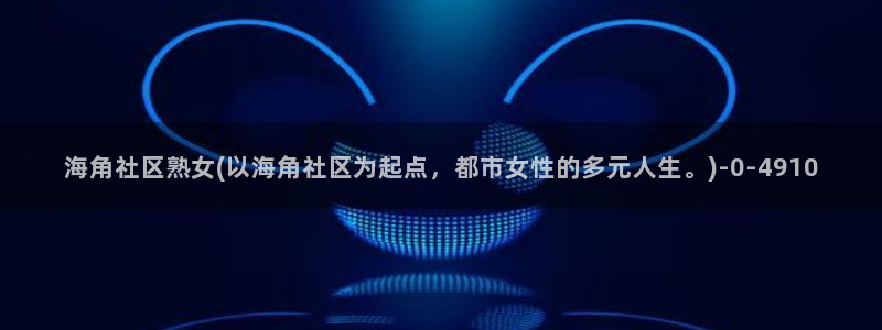 海角社区网址账号破解：海角社区熟女(以海角社区为起点，都市女性的多元人生。)