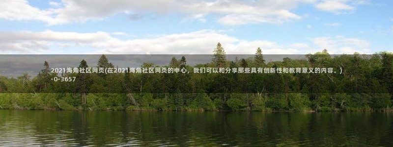 海角社区为什么不被抓：2021海角社区网页(在2021海角社区网页的中心，我们可以和分享那些具有创新性和教育意义的内容。)