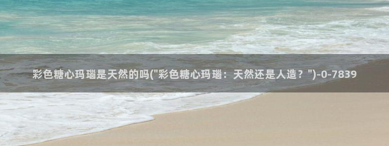  糖心vlog人口：彩色糖心玛瑙是天然的吗(\
