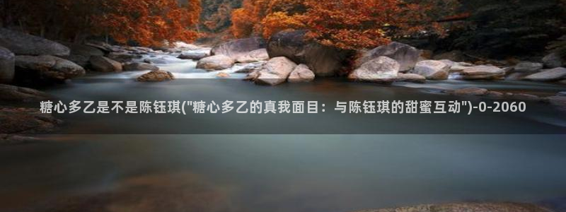  糖心vlog视频网站：糖心多乙是不是陈钰琪(\